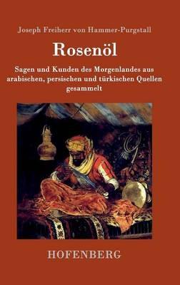 Rosenoel. Erstes und zweytes Flaschchen: Sagen und Kunden des Morgenlandes aus arabischen, persischen und turkischen Quellen gesammelt - Joseph Freiherr Von Hammer-Purgstall - cover