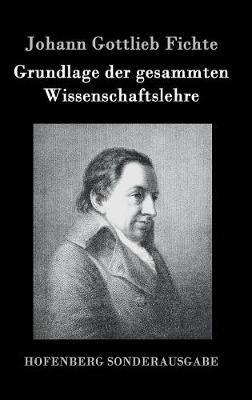 Grundlage der gesammten Wissenschaftslehre - Johann Gottlieb Fichte - cover