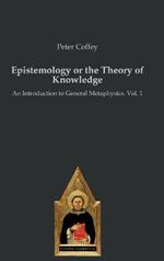 Epistemology or the Theory of Knowledge: An Introduction to General Metaphysics. Vol. 1