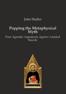 Popping the Metaphysical Myth: Four Agnostic Arguments Against Assisted Suicide - John Skalko - cover