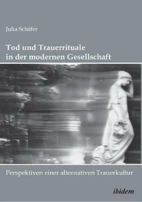 Tod Und Trauerrituale in Der Modernen Gesellschaft. Perspektiven Einer Alternativen Trauer- Und Bestattungskultur - Julia Schafer - cover