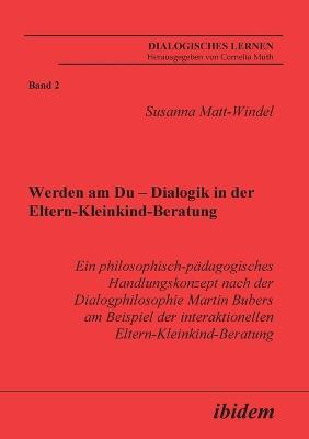 Werden am Du - Dialogik in der Eltern-Kleinkind-Beratung. Ein philosophisch-padagogisches Handlungskonzept nach der Dialogphilosophie Martin Bubers am Beispiel der interaktionellen Eltern-Kleinkind-Beratung - Susanna Matt-Windel - cover