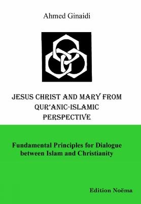 Jesus Christ and Mary from Qur'anic-Islamic Perspective. Fundamental Principles for Dialogue Between Islam and Christianity - Ahmed Ginaidi - cover