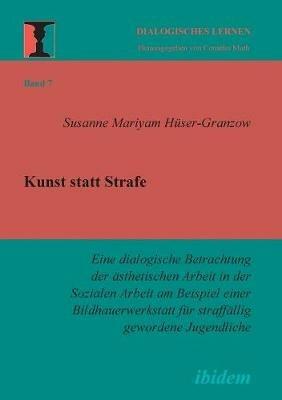 Kunst statt Strafe. Eine dialogische Betrachtung der asthetischen Arbeit in der Sozialen Arbeit am Beispiel einer Bildhauerwerkstatt fur straffallig gewordene Jugendliche. - Susanne M Huser-Granzow - cover