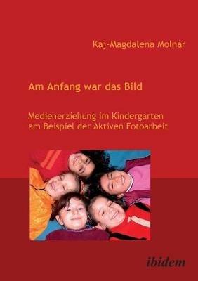 Am Anfang war das Bild. Medienerziehung im Kindergarten am Beispiel der Aktiven Fotoarbeit. - Kaj M Molnar - cover