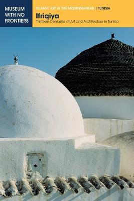 Ifriqiya: Thirteen Centuries of Art and Architecture in Tunisia - Jamila Binous,Naceur Baklouti,Ali Zouari - cover