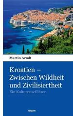 Kroatien - Zwischen Wildheit und Zivilisiertheit: Ein Kulturreiseführer