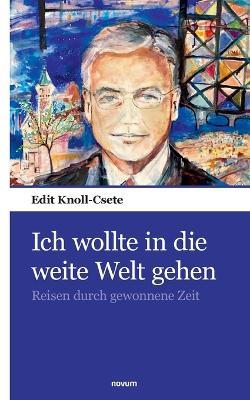 Ich wollte in die weite Welt gehen: Reisen durch gewonnene Zeit - Edit Knoll-Csete - cover