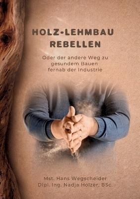 Holz-Lehmbau Rebellen: Oder der andere Weg zu gesundem Bauen fernab der Industrie - Nadja Holzer,Hans Wegscheider,Michael Flach - cover