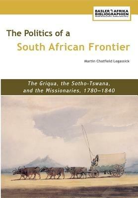 The Politics of a South African Frontier: The Griqua, the Sotho-Tswana and the Missionaries, 1780-1840 - Martin Chatfield Legassick - cover