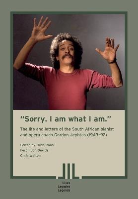 "Sorry. I am what I am." The Life and Letters of the South African Pianist and Opera Coach Gordon Jephtas (1943- 92) - cover