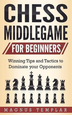 Chess Middlegame for Beginners: Winning Tips and Tactics to Dominate your Opponents - Magnus Templar - cover