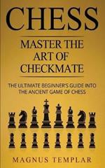 Chess: Master The Art Of Checkmate - The Ultimate Beginner's Guide Into The Ancient Game of Chess