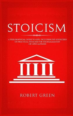 Stoicism: A Philosophical Guide to Life - Including DIY-Exercises on Practical Stoicism for the Realization of Life's Actions - Robert Green - cover