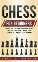 Chess For Beginners: Demystify The Fundamentals, Build Your Strategy And Choose Your Tactics To Conquer Your Friends