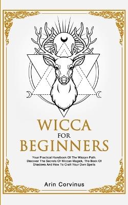 Wicca For Beginners: Your Practical Handbook of The Wiccan Path. Discover the Secrets of Wiccan Magick and Spells and How to craft Your Book of Shadows. - Arin Corvinus - cover