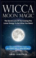 Wicca Moon Magic: The Secret Lore Of Harnessing The Lunar Energy To Get What You Want - Including More Than 33 Lunar Spells And Rituals