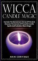 Wicca Candle Magic: Harness The Elementary Forces Of Fire And Discover The Secrets Of Powerful Candle Spells And Forbidden Black Magic