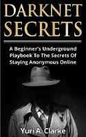 Darknet Secrets: A Beginner's Underground Playbook To The Secrets Of Staying Anonymous Online
