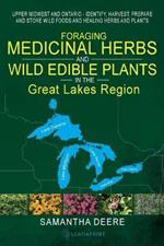 Foraging Medicinal Herbs and Wild Edible Plants in the Great Lakes Region: Upper Midwest and Ontario - Identify, Harvest, Prepare and Store Wild Foods and Healing Herbs and Plants