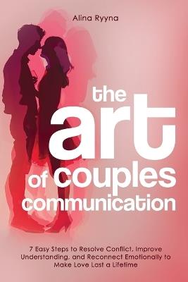 The Art of Couples Communication: 7 Easy Steps to Resolve Conflict, Improve Understanding, and Reconnect Emotionally to Make Love Last a Lifetime - Alina Ryyna - cover