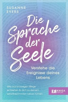 Die Sprache der Seele: Verstehe die Ereignisse deines Lebens. Wie aus Umwegen Wege entstehen und dich zu deinem selbstbestimmten Leben führen. - Susanne Evers - cover