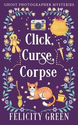 Click, Curse, Corpse: A Ghost Photographer Paranormal Cozy Mystery - Felicity Green - cover