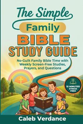 The Simple Family Bible Study Guide: No-Guilt Family Bible Time with Weekly Screen-Free Studies, Prayers, and Questions - Caleb Verdance - cover