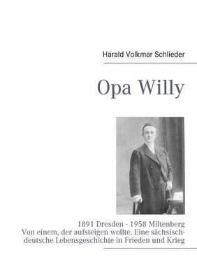 Opa Willy: 1891 Dresden - 1958 Miltenberg. Von einem, der aufsteigen wollte. Eine sächsisch-deutsche Lebensgeschichte in Frieden und Krieg - Harald Volkmar Schlieder - cover