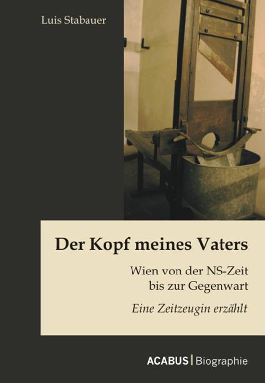 Der Kopf meines Vaters: Wien von der NS-Zeit bis zur Gegenwart - Eine Zeitzeugin erzählt