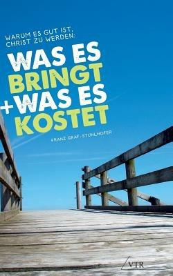 Warum Es Gut Ist, Christ Zu Werden: Was Es Bringt, Und Was Es Kostet - Franz Graf-Stuhlhofer - cover