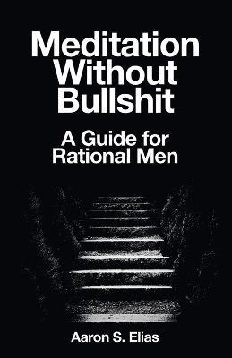 Meditation Without Bullshit: A Guide for Rational Men - Aaron S Elias - cover