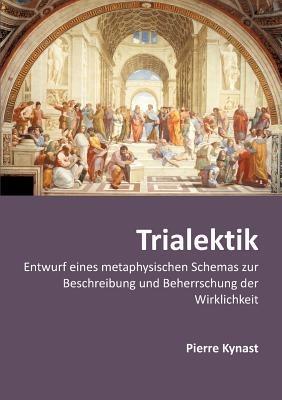 Trialektik: Entwurf eines metaphysischen Schemas zur Beschreibung und Beherrschung der Wirklichkeit - Pierre Kynast - cover