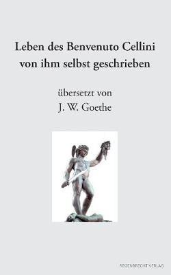 Leben des Benvenuto Cellini von ihm selbst geschrieben: übersetzt von J. W. Goethe - Benvenuto Cellini - cover