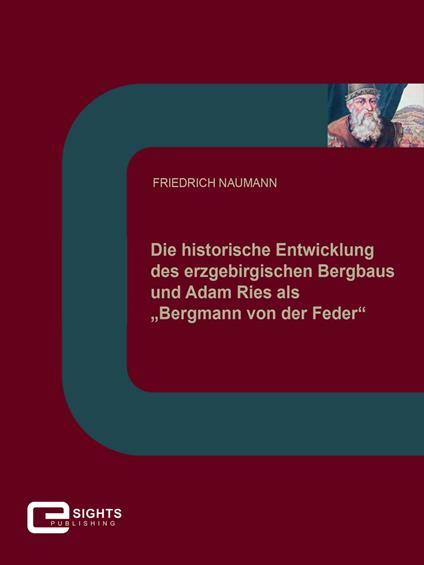 Die historische Entwicklung des erzgebirgischen Bergbaus und Adam Ries als „Bergmann von der Feder“