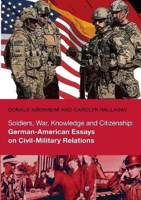 Soldiers, War, Knowledge and Citizenship: German-American Essays on Civil-Military Relations - Donald Abenheim,Carolyn Halladay - cover