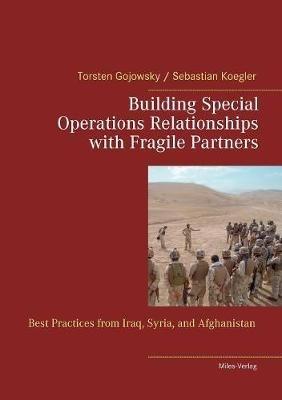 Building Special Operations Relationships with Fragile Partners: Best Practices from Iraq, Syria, and Afghanistan - Torsten Gojowsky,Sebastian Koegler - cover