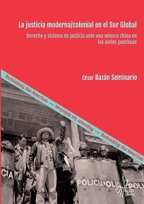 La justicia moderna/colonial en el Sur Global: Derecho y sistema de justicia ante una minera china en los andes quechuas - Cesar Bazan Seminario - cover