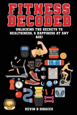 Fitness Decoded: Unlocking the Secrets to a Healthiness, & Happiness at any Age! - Kevin B Dibacco - cover