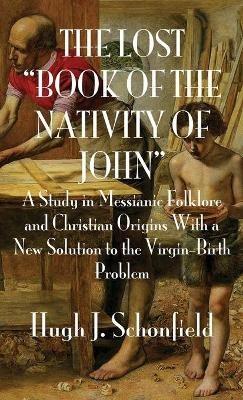 The Lost "Book of the Nativity of John": A Study in Messianic Folklore and Christian Origins With a New Solution to the Virgin-Birth Problem - Hugh J Schonfield - cover