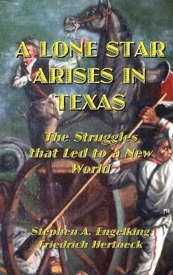 A Lone Star Arises in Texas: The Struggles that Led to a New World - Stephen A Engelking,Friedrich Hertneck - cover
