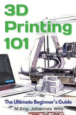 3D Printing 101: The Ultimate Beginner's Guide - M Eng Johannes Wild - cover