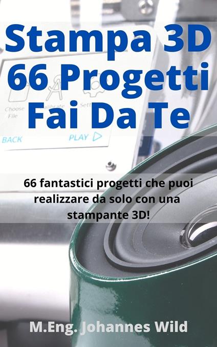 Stampa 3D | 66 Progetti Fai da Te - M.Eng. Johannes Wild - ebook