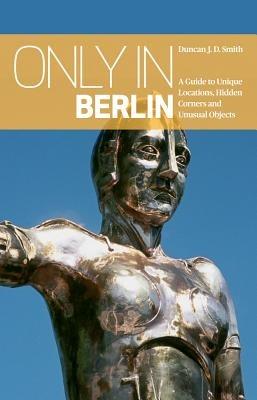 Only in Berlin: A Guide to Unique Locations, Hidden Corners & Unusual Objects - Duncan J. D. Smith - cover