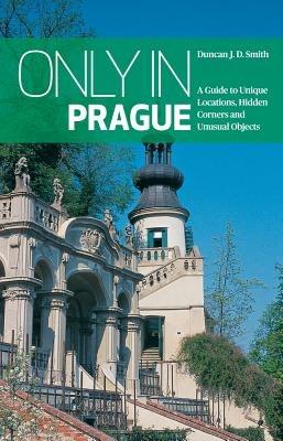 Only in Prague: A Guide to Unique Locations, Hidden Corners and Unusual Objects - Duncan J. D. Smith - cover