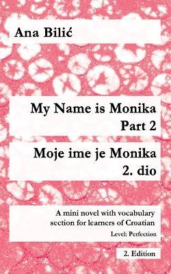My Name is Monika - Part 2 / Moje ime je Monika - 2. dio: A Mini Novel With Vocabulary Section for Learning Croatian, Level Perfection B2 = Advanced Low/Mid, 2. Edition - Ana Bilic - cover