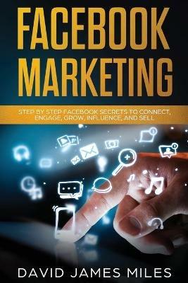 Facebook Marketing: Step by Step Facebook Secrets to Connect, Engage, Grow, Influence, and Sell - David James Miles - cover