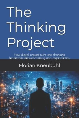 The Thinking Project: How digital project twins are changing leadership, decision-making and organisations - Florian Kneubühl - cover