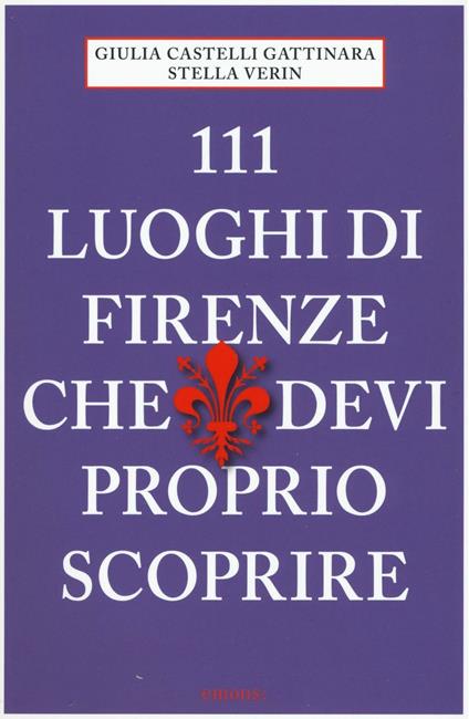 111 luoghi di Firenze che devi proprio scoprire - Giulia Castelli Gattinara,Stella Verin - copertina