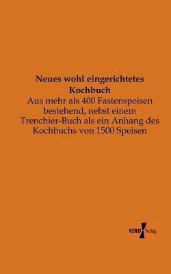 Neues wohl eingerichtetes Kochbuch: Aus mehr als 400 Fastenspeisen bestehend, nebst einem Trenchier-Buch als ein Anhang des Kochbuchs von 1500 Speisen - Anonymus - cover